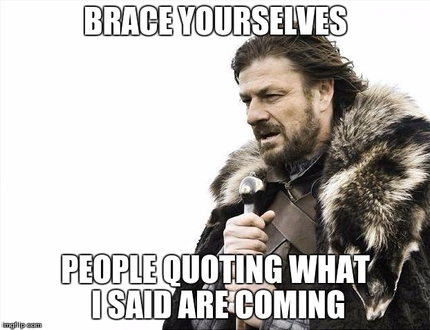 Brace Yourselves X is Coming Meme | BRACE YOURSELVES PEOPLE QUOTING WHAT I SAID ARE COMING | image tagged in memes,brace yourselves x is coming | made w/ Imgflip meme maker