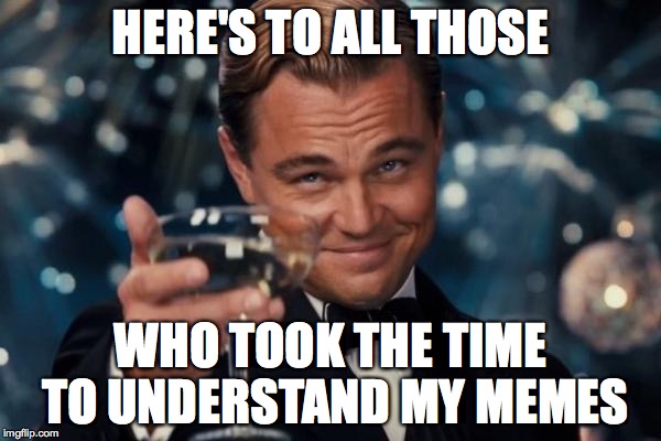 Leonardo Dicaprio Cheers Meme | HERE'S TO ALL THOSE; WHO TOOK THE TIME TO UNDERSTAND MY MEMES | image tagged in memes,leonardo dicaprio cheers | made w/ Imgflip meme maker