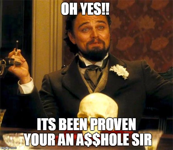 Django-Leo | OH YES!! ITS BEEN PROVEN YOUR AN A$$HOLE SIR | image tagged in django-leo | made w/ Imgflip meme maker