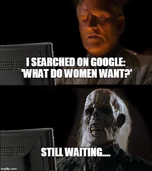 I'll Just Wait Here Meme | I SEARCHED ON GOOGLE: 'WHAT DO WOMEN WANT?'; STILL WAITING.... | image tagged in memes,ill just wait here | made w/ Imgflip meme maker