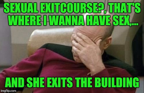 Captain Picard Facepalm Meme | SEXUAL EXITCOURSE?, THAT'S WHERE I WANNA HAVE SEX,... AND SHE EXITS THE BUILDING | image tagged in memes,captain picard facepalm | made w/ Imgflip meme maker