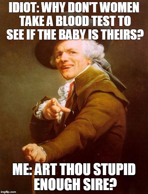 Joseph Ducreux Meme | IDIOT: WHY DON'T WOMEN TAKE A BLOOD TEST TO SEE IF THE BABY IS THEIRS? ME: ART THOU STUPID ENOUGH SIRE? | image tagged in memes,joseph ducreux | made w/ Imgflip meme maker