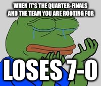 It was a Sad day  | WHEN IT'S THE QUARTER-FINALS AND THE TEAM YOU ARE ROOTING FOR; LOSES 7-0 | image tagged in sad frog | made w/ Imgflip meme maker