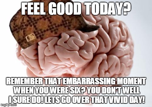 Scumbag Brain | FEEL GOOD TODAY? REMEMBER THAT EMBARRASSING MOMENT WHEN YOU WERE SIX? YOU DON'T WELL I SURE DO! LETS GO OVER THAT VIVID DAY! | image tagged in memes,scumbag brain | made w/ Imgflip meme maker