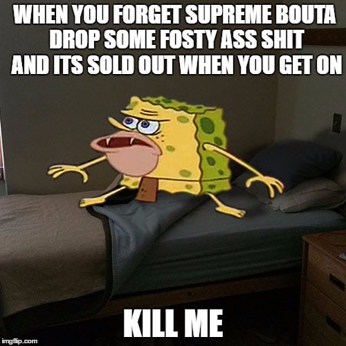Caveman Spongebob in Barracks | WHEN YOU FORGET SUPREME BOUTA DROP SOME FOSTY ASS SHIT AND ITS SOLD OUT WHEN YOU GET ON; KILL ME | image tagged in caveman spongebob in barracks | made w/ Imgflip meme maker