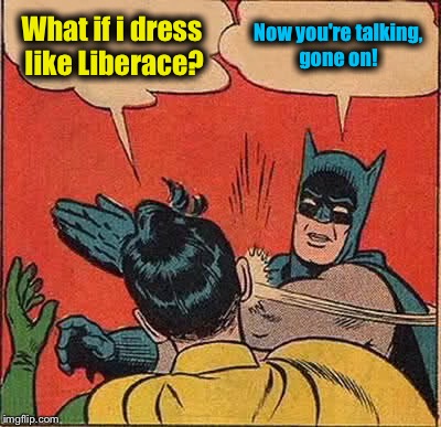 Batman Slapping Robin Meme | What if i dress like Liberace? Now you're talking, gone on! | image tagged in memes,batman slapping robin | made w/ Imgflip meme maker
