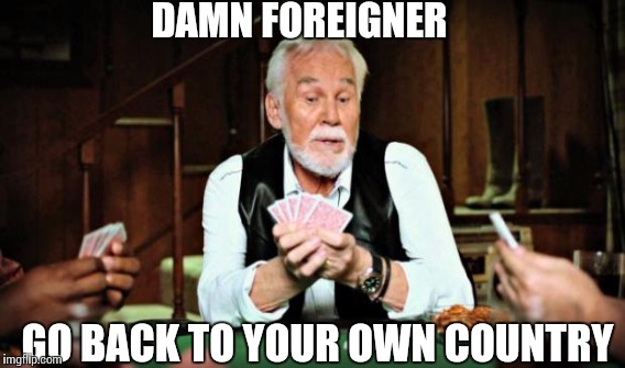 DAMN FOREIGNER GO BACK TO YOUR OWN COUNTRY | made w/ Imgflip meme maker