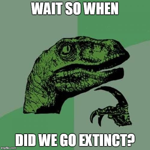 Philosoraptor | WAIT SO WHEN; DID WE GO EXTINCT? | image tagged in memes,philosoraptor | made w/ Imgflip meme maker