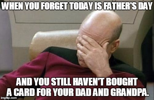 I Was Out On My Job And Remember This, Good Thing CVS Was Open At 12:00 am... | WHEN YOU FORGET TODAY IS FATHER'S DAY; AND YOU STILL HAVEN'T BOUGHT A CARD FOR YOUR DAD AND GRANDPA. | image tagged in memes,captain picard facepalm,funny,father's day,dad,grandpa | made w/ Imgflip meme maker