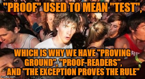 Sudden Clarity Clarence Meme | "PROOF" USED TO MEAN "TEST", WHICH IS WHY WE HAVE "PROVING GROUND", "PROOF-READERS", AND "THE EXCEPTION PROVES THE RULE" | image tagged in memes,sudden clarity clarence | made w/ Imgflip meme maker