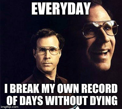 Will Ferrell Meme | EVERYDAY; I BREAK MY OWN RECORD OF DAYS WITHOUT DYING | image tagged in memes,will ferrell | made w/ Imgflip meme maker