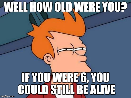 Futurama Fry Meme | WELL HOW OLD WERE YOU? IF YOU WERE 6, YOU COULD STILL BE ALIVE | image tagged in memes,futurama fry | made w/ Imgflip meme maker