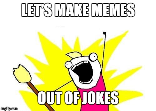 X All The Y Meme | LET'S MAKE MEMES OUT OF JOKES | image tagged in memes,x all the y | made w/ Imgflip meme maker