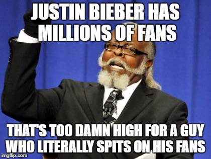 Too Damn High Meme | JUSTIN BIEBER HAS MILLIONS OF FANS; THAT'S TOO DAMN HIGH FOR A GUY WHO LITERALLY SPITS ON HIS FANS | image tagged in memes,too damn high | made w/ Imgflip meme maker