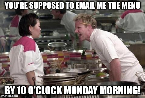 This is real | YOU'RE SUPPOSED TO EMAIL ME THE MENU; BY 10 O'CLOCK MONDAY MORNING! | image tagged in memes,angry chef gordon ramsay | made w/ Imgflip meme maker