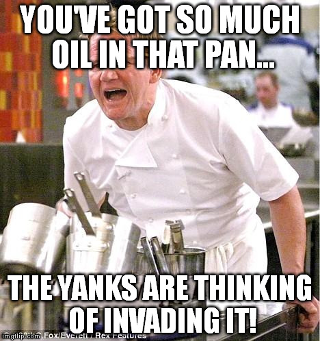 Chef Gordon Ramsay | YOU'VE GOT SO MUCH OIL IN THAT PAN... THE YANKS ARE THINKING OF INVADING IT! | image tagged in memes,chef gordon ramsay | made w/ Imgflip meme maker