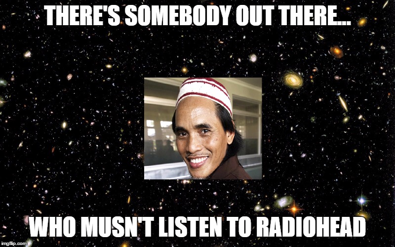 THERE'S SOMEBODY OUT THERE... WHO MUSN'T LISTEN TO RADIOHEAD | made w/ Imgflip meme maker
