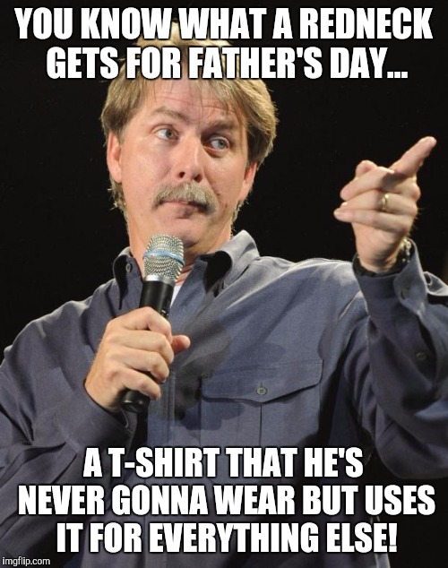 Why do they call it a t-shirt anyway? | YOU KNOW WHAT A REDNECK GETS FOR FATHER'S DAY... A T-SHIRT THAT HE'S NEVER GONNA WEAR BUT USES IT FOR EVERYTHING ELSE! | image tagged in jeff foxworthy | made w/ Imgflip meme maker