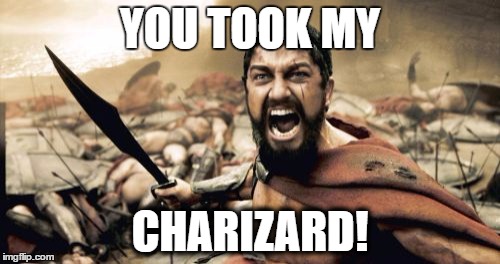 Sparta Leonidas | YOU TOOK MY; CHARIZARD! | image tagged in memes,sparta leonidas | made w/ Imgflip meme maker
