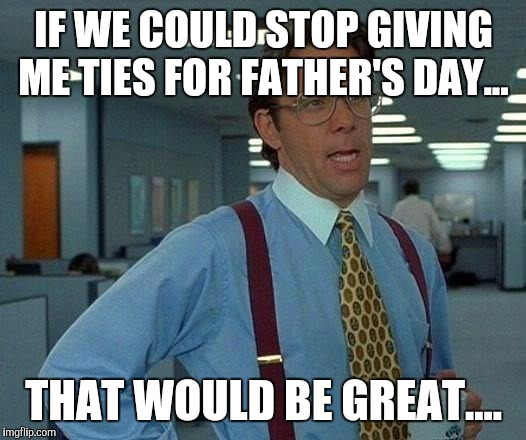 Ties that don't match! | IF WE COULD STOP GIVING ME TIES FOR FATHER'S DAY... THAT WOULD BE GREAT.... | image tagged in memes | made w/ Imgflip meme maker