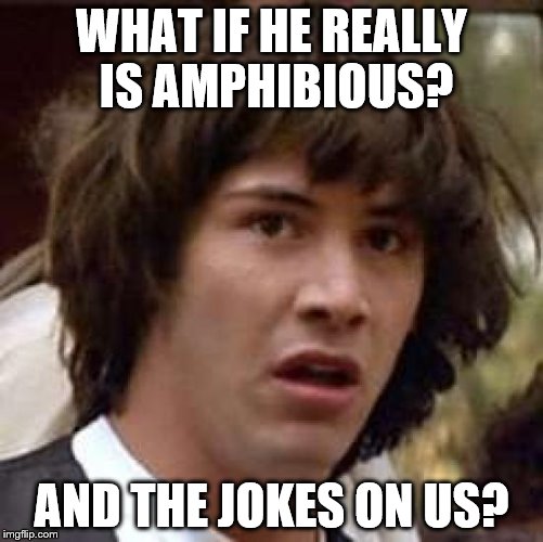 Conspiracy Keanu Meme | WHAT IF HE REALLY IS AMPHIBIOUS? AND THE JOKES ON US? | image tagged in memes,conspiracy keanu | made w/ Imgflip meme maker