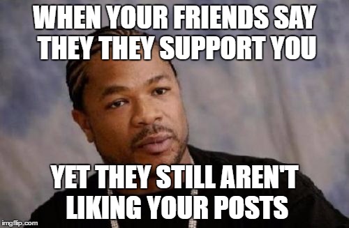 Serious Xzibit | WHEN YOUR FRIENDS SAY THEY THEY SUPPORT YOU; YET THEY STILL AREN'T LIKING YOUR POSTS | image tagged in memes,serious xzibit | made w/ Imgflip meme maker
