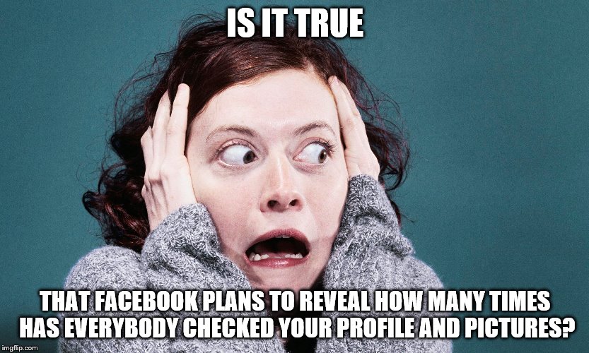 Is it true? | IS IT TRUE; THAT FACEBOOK PLANS TO REVEAL HOW MANY TIMES HAS EVERYBODY CHECKED YOUR PROFILE AND PICTURES? | image tagged in facebook | made w/ Imgflip meme maker