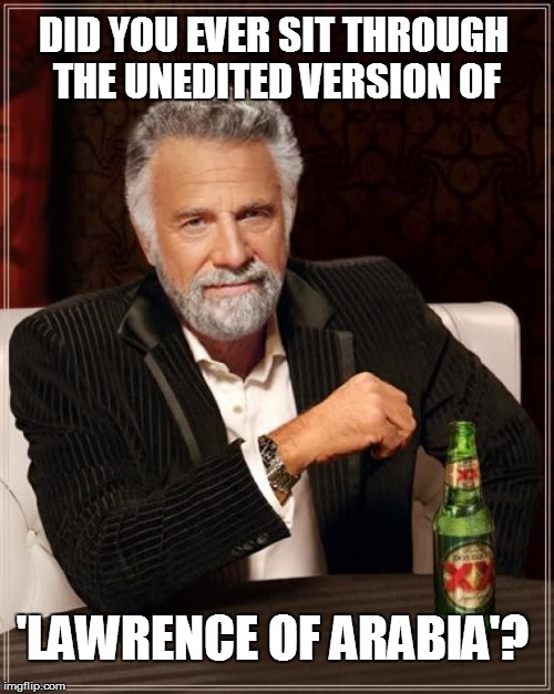 The Most Interesting Man In The World Meme | DID YOU EVER SIT THROUGH THE UNEDITED VERSION OF 'LAWRENCE OF ARABIA'? | image tagged in memes,the most interesting man in the world | made w/ Imgflip meme maker