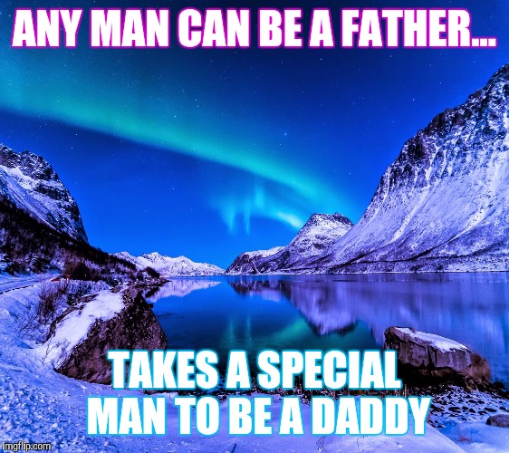 ANY MAN CAN BE A FATHER... TAKES A SPECIAL MAN TO BE A DADDY | image tagged in alaska | made w/ Imgflip meme maker