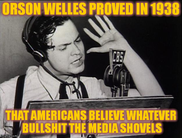 I Don't believe nothing that I Hear, and only Half of what I See. | ORSON WELLES PROVED IN 1938; THAT AMERICANS BELIEVE WHATEVER BULLSHIT THE MEDIA SHOVELS | image tagged in memes | made w/ Imgflip meme maker