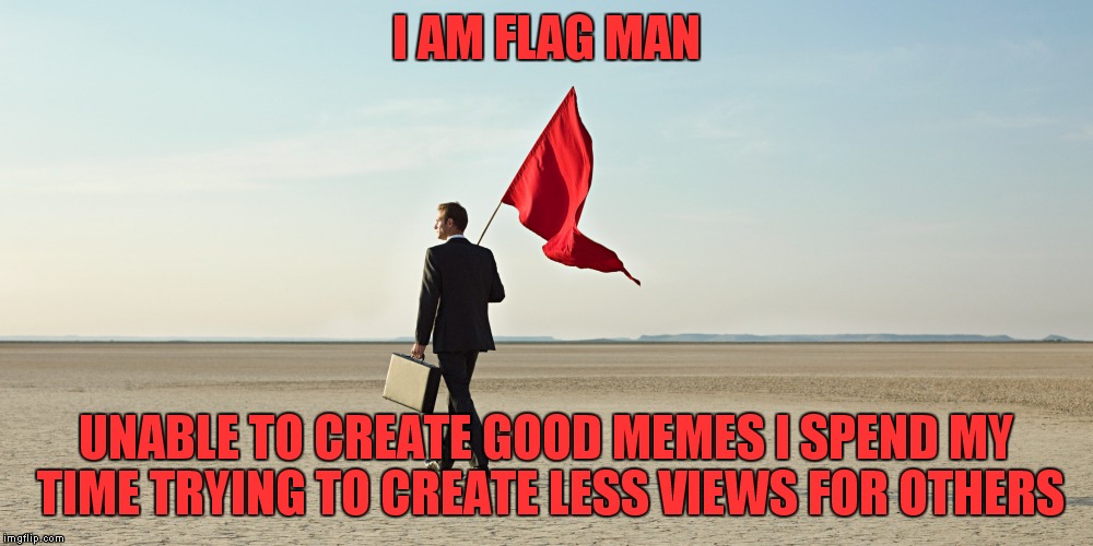 I AM FLAG MAN UNABLE TO CREATE GOOD MEMES I SPEND MY TIME TRYING TO CREATE LESS VIEWS FOR OTHERS | made w/ Imgflip meme maker