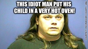 THIS IDIOT MAN PUT HIS CHILD IN A VERY HOT OVEN! | image tagged in brainwashed | made w/ Imgflip meme maker