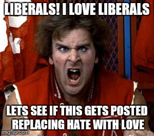Nerds | LIBERALS! I LOVE LIBERALS; LETS SEE IF THIS GETS POSTED REPLACING HATE WITH LOVE | image tagged in nerds | made w/ Imgflip meme maker