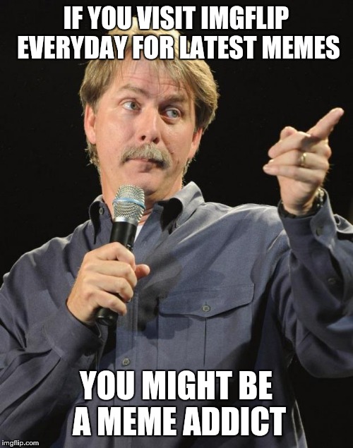 Jeff Foxworthy | IF YOU VISIT IMGFLIP EVERYDAY FOR LATEST MEMES; YOU MIGHT BE A MEME ADDICT | image tagged in jeff foxworthy | made w/ Imgflip meme maker