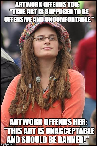 True art should be offensive as long as she agrees with it. | ARTWORK OFFENDS YOU:   "TRUE ART IS SUPPOSED TO BE OFFENSIVE AND UNCOMFORTABLE."; ARTWORK OFFENDS HER: "THIS ART IS UNACCEPTABLE AND SHOULD BE BANNED!" | image tagged in memes,college liberal,hypocrisy,modern art,offensive,liberal logic | made w/ Imgflip meme maker