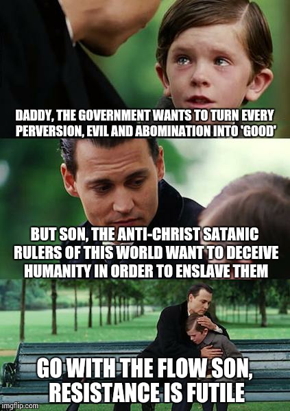 Finding Neverland Meme | DADDY, THE GOVERNMENT WANTS TO TURN EVERY PERVERSION, EVIL AND ABOMINATION INTO 'GOOD'; BUT SON, THE ANTI-CHRIST SATANIC RULERS OF THIS WORLD WANT TO DECEIVE HUMANITY IN ORDER TO ENSLAVE THEM; GO WITH THE FLOW SON, RESISTANCE IS FUTILE | image tagged in memes,finding neverland | made w/ Imgflip meme maker