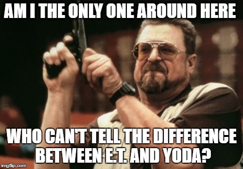 Am I The Only One Around Here | AM I THE ONLY ONE AROUND HERE; WHO CAN'T TELL THE DIFFERENCE BETWEEN E.T. AND YODA? | image tagged in memes,am i the only one around here | made w/ Imgflip meme maker