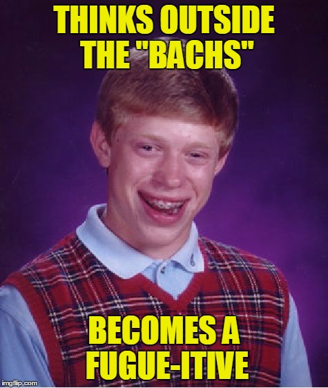 Bad Luck Brian Meme | THINKS OUTSIDE THE "BACHS" BECOMES A FUGUE-ITIVE | image tagged in memes,bad luck brian | made w/ Imgflip meme maker