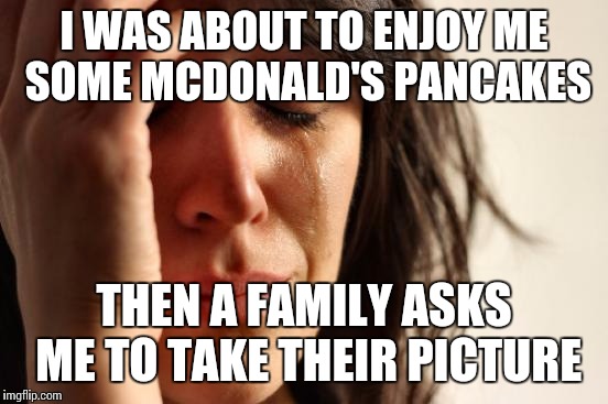 Your local camera man | I WAS ABOUT TO ENJOY ME SOME MCDONALD'S PANCAKES; THEN A FAMILY ASKS ME TO TAKE THEIR PICTURE | image tagged in memes,first world problems | made w/ Imgflip meme maker