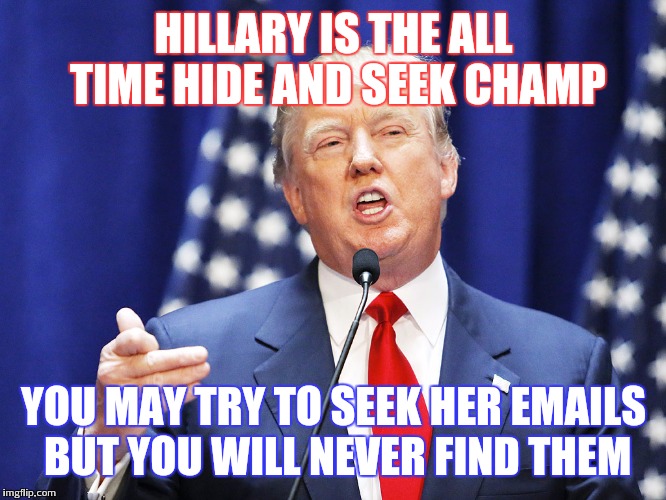 Trump | HILLARY IS THE ALL TIME HIDE AND SEEK CHAMP; YOU MAY TRY TO SEEK HER EMAILS BUT YOU WILL NEVER FIND THEM | image tagged in trump | made w/ Imgflip meme maker