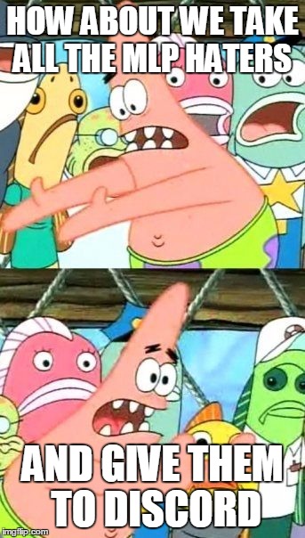 Put It Somewhere Else Patrick | HOW ABOUT WE TAKE ALL THE MLP HATERS; AND GIVE THEM TO DISCORD | image tagged in memes,put it somewhere else patrick | made w/ Imgflip meme maker