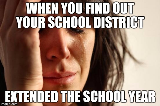 First World Problems | WHEN YOU FIND OUT YOUR SCHOOL DISTRICT; EXTENDED THE SCHOOL YEAR | image tagged in memes,first world problems | made w/ Imgflip meme maker