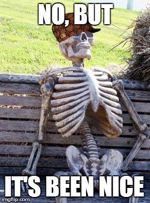 Waiting Skeleton | NO, BUT; IT'S BEEN NICE | image tagged in memes,waiting skeleton,scumbag | made w/ Imgflip meme maker