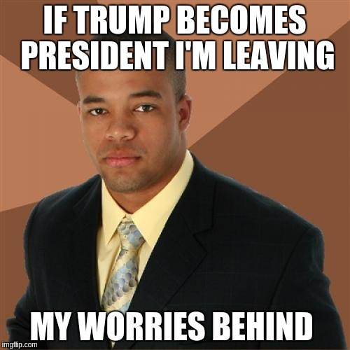Successful Black Man Meme | IF TRUMP BECOMES PRESIDENT I'M LEAVING; MY WORRIES BEHIND | image tagged in memes,successful black man | made w/ Imgflip meme maker