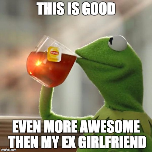 But That's None Of My Business | THIS IS GOOD; EVEN MORE AWESOME THEN MY EX GIRLFRIEND | image tagged in memes,but thats none of my business,kermit the frog | made w/ Imgflip meme maker