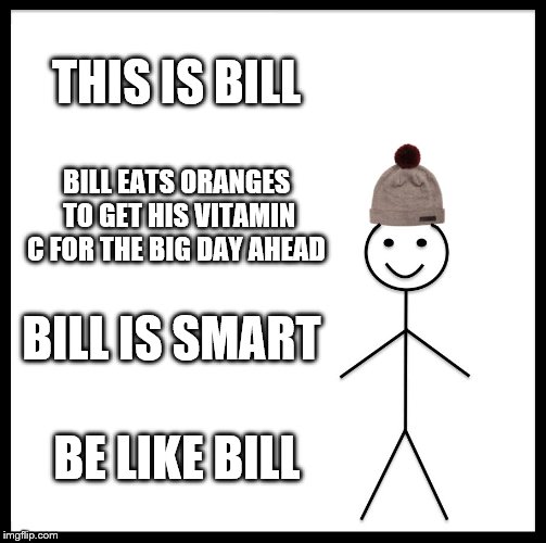 Be Like Bill | THIS IS BILL; BILL EATS ORANGES TO GET HIS VITAMIN C FOR THE BIG DAY AHEAD; BILL IS SMART; BE LIKE BILL | image tagged in memes,be like bill | made w/ Imgflip meme maker