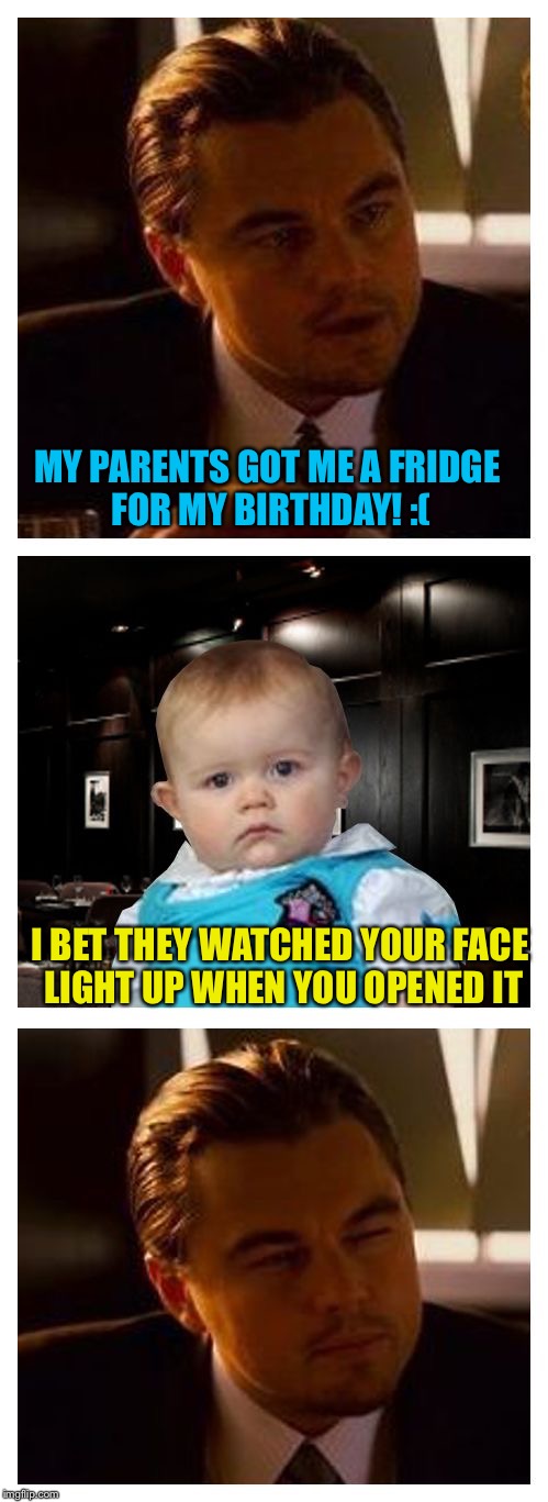 Leonardo Inception With Dad Joke Baby | MY PARENTS GOT ME A FRIDGE FOR MY BIRTHDAY! :(; I BET THEY WATCHED YOUR FACE LIGHT UP WHEN YOU OPENED IT | image tagged in leonardo inception with dad joke baby,memes | made w/ Imgflip meme maker