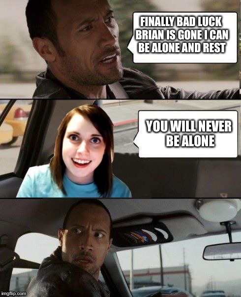 The Rock driving - Overly attached girlfriend | FINALLY BAD LUCK BRIAN IS GONE I CAN BE ALONE AND REST; YOU WILL NEVER BE ALONE | image tagged in the rock driving - overly attached girlfriend | made w/ Imgflip meme maker