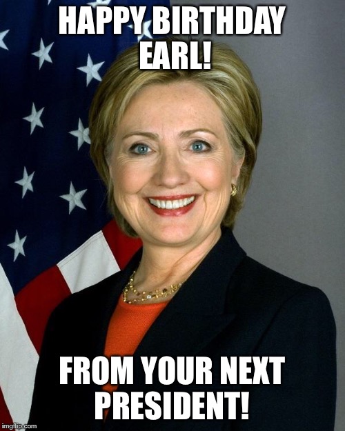 Hillary Clinton Meme | HAPPY BIRTHDAY EARL! FROM YOUR NEXT PRESIDENT! | image tagged in hillaryclinton | made w/ Imgflip meme maker