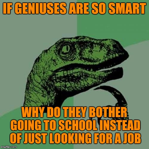Hmmm | IF GENIUSES ARE SO SMART; WHY DO THEY BOTHER GOING TO SCHOOL INSTEAD OF JUST LOOKING FOR A JOB | image tagged in memes,philosoraptor,genius | made w/ Imgflip meme maker